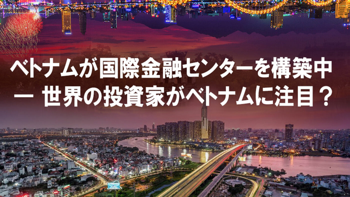 Vietnam International Financial Center: A strategic opportunity to attract global capital